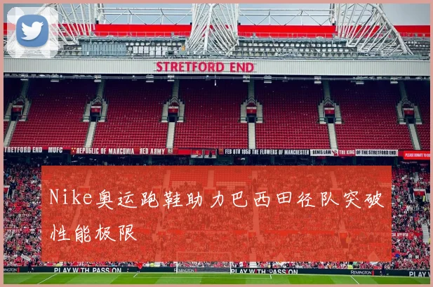Nike奥运跑鞋助力巴西田径队突破性能极限
