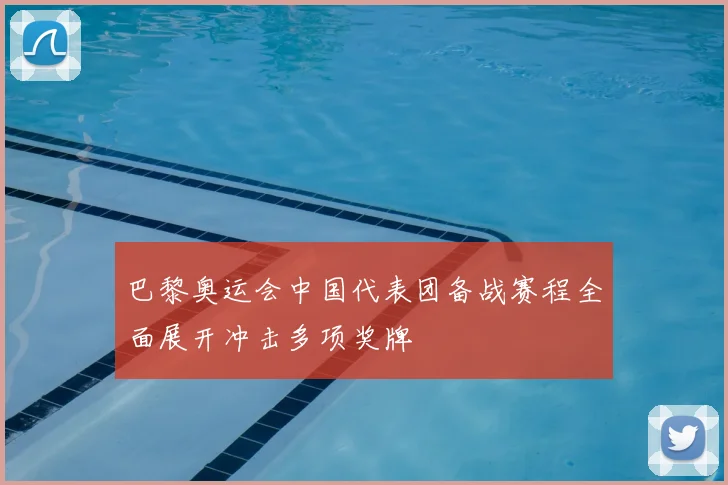 巴黎奥运会中国代表团备战赛程全面展开冲击多项奖牌