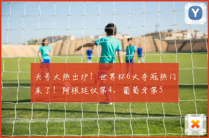头号大热出炉！世界杯6大夺冠热门来了！阿根廷仅第4，葡萄牙第5