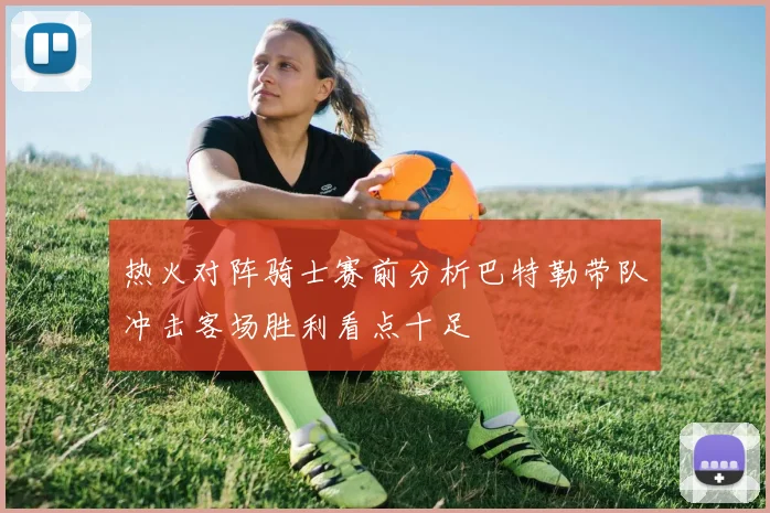 热火对阵骑士赛前分析巴特勒带队冲击客场胜利看点十足