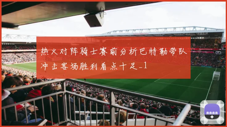 热火对阵骑士赛前分析巴特勒带队冲击客场胜利看点十足_1