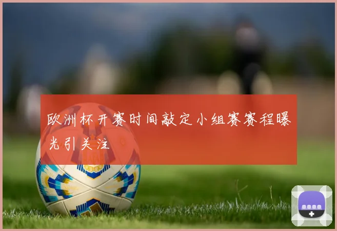 欧洲杯开赛时间敲定小组赛赛程曝光引关注