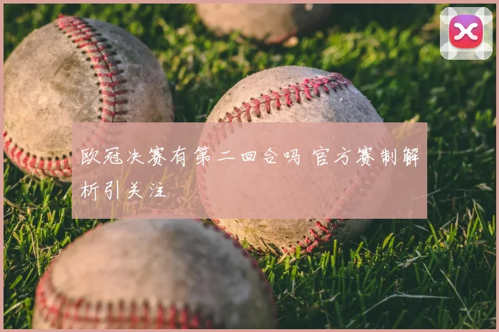 欧冠决赛有第二回合吗 官方赛制解析引关注