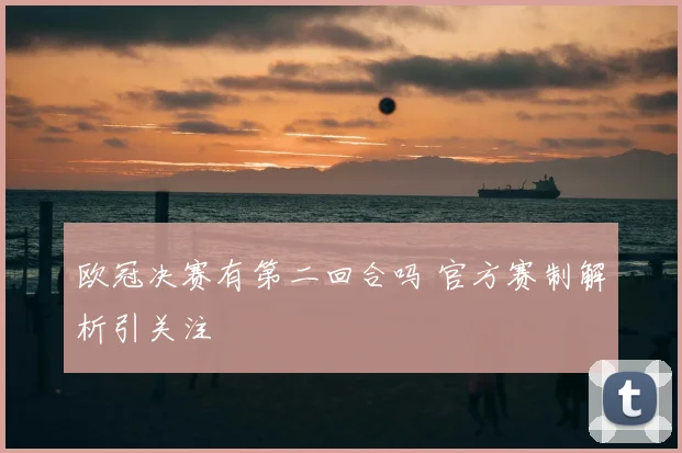 欧冠决赛有第二回合吗 官方赛制解析引关注