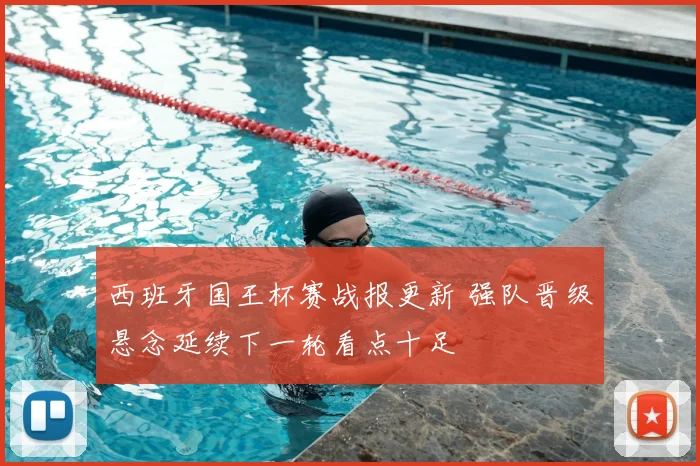 西班牙国王杯赛战报更新 强队晋级悬念延续下一轮看点十足