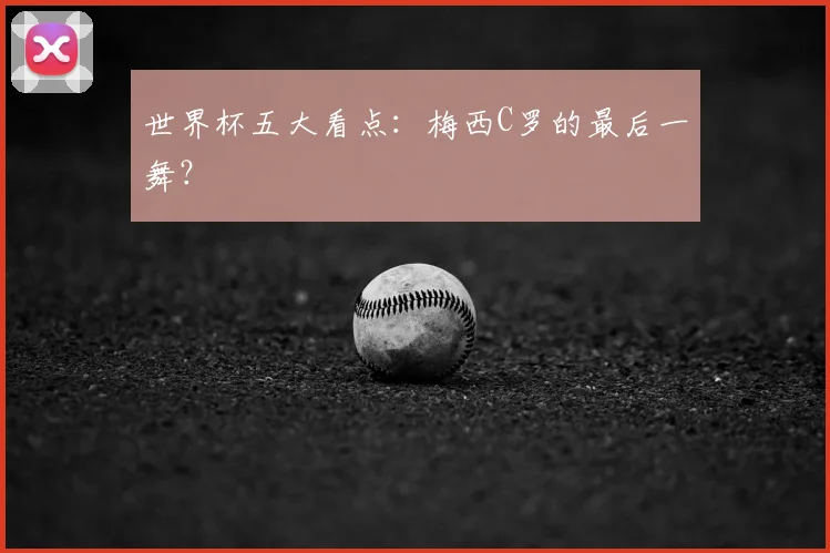 世界杯五大看点：梅西C罗的最后一舞？