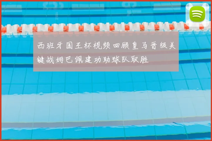西班牙国王杯视频回顾皇马晋级关键战姆巴佩建功助球队取胜