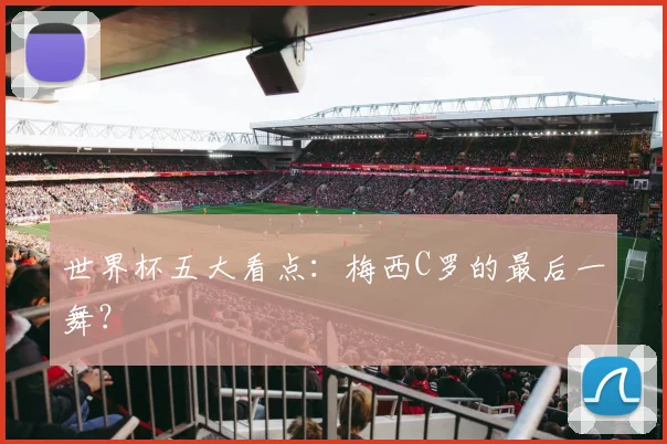 世界杯五大看点:梅西C罗的最后一舞?
