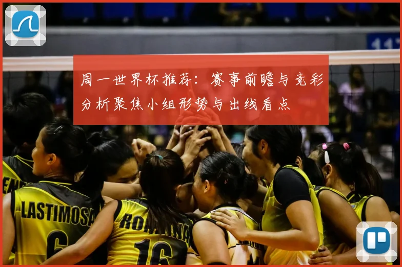 周一世界杯推荐:赛事前瞻与竞彩分析聚焦小组形势与出线看点