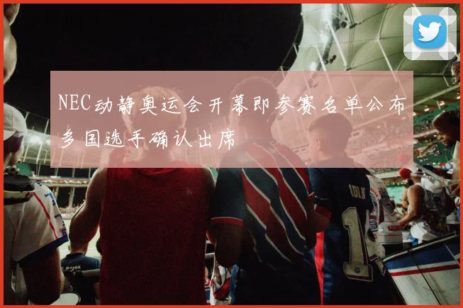 NEC动静奥运会开幕即参赛名单公布多国选手确认出席