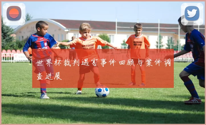世界杯裁判遇害事件回顾与案件调查进展