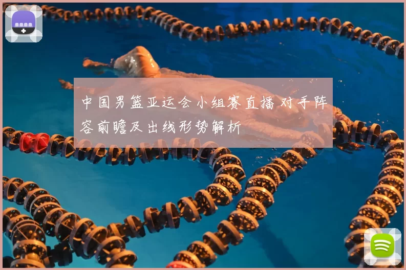 中国男篮亚运会小组赛直播 对手阵容前瞻及出线形势解析