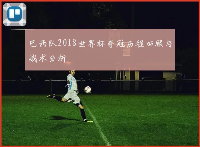 巴西队2018世界杯夺冠历程回顾与战术分析