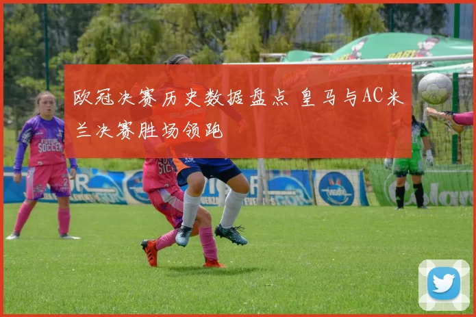 欧冠决赛历史数据盘点 皇马与AC米兰决赛胜场领跑