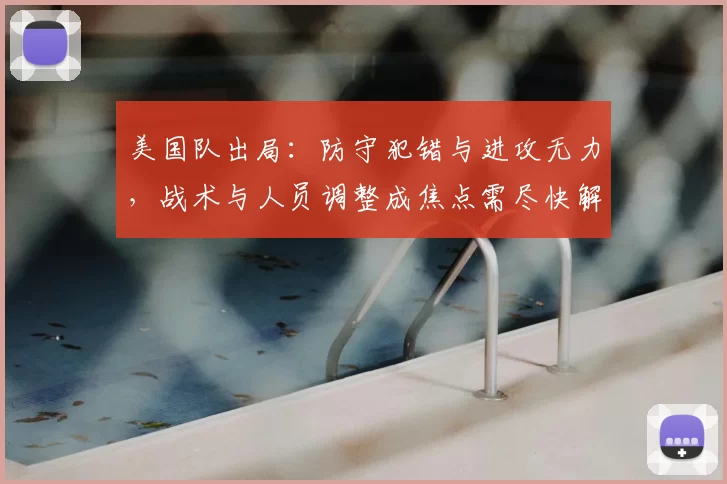 美国队出局：防守犯错与进攻无力，战术与人员调整成焦点需尽快解决