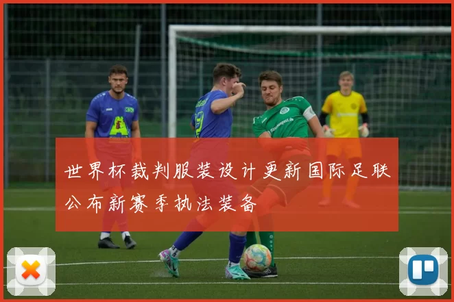 世界杯裁判服装设计更新国际足联公布新赛季执法装备