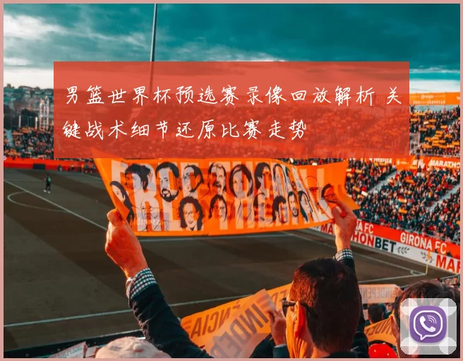 男篮世界杯预选赛录像回放解析 关键战术细节还原比赛走势