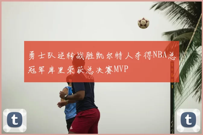 勇士队逆转战胜凯尔特人夺得NBA总冠军库里荣获总决赛MVP