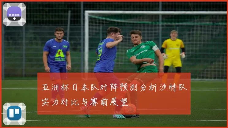 亚洲杯日本队对阵预测分析沙特队实力对比与赛前展望
