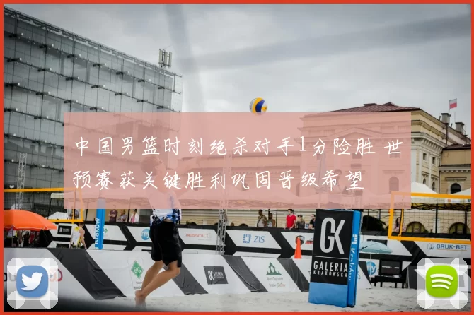 中国男篮时刻绝杀对手1分险胜 世预赛获关键胜利巩固晋级希望