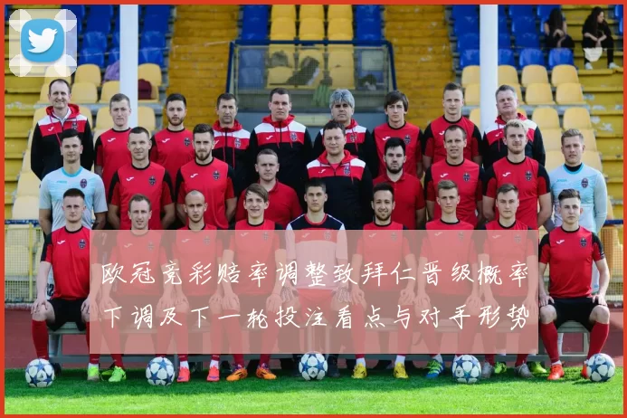 欧冠竞彩赔率调整致拜仁晋级概率下调及下一轮投注看点与对手形势对比