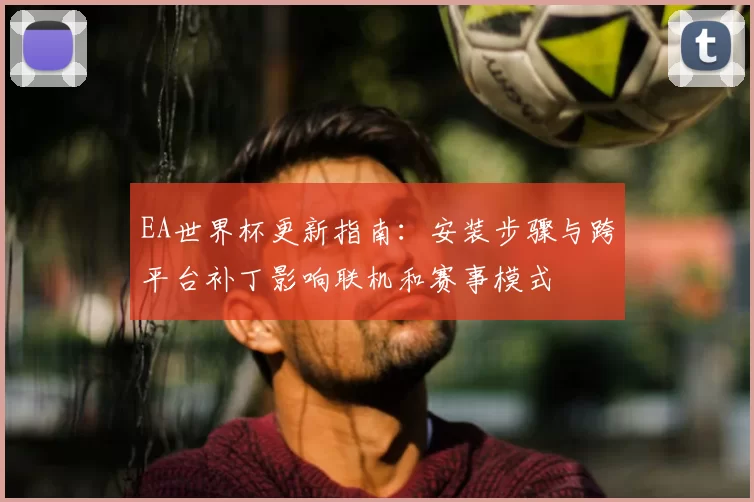EA世界杯更新指南：安装步骤与跨平台补丁影响联机和赛事模式