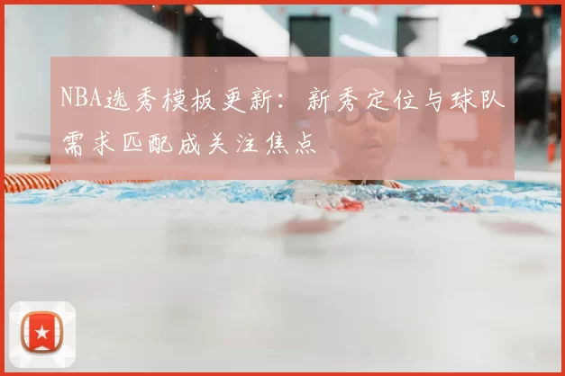 NBA选秀模板更新：新秀定位与球队需求匹配成关注焦点