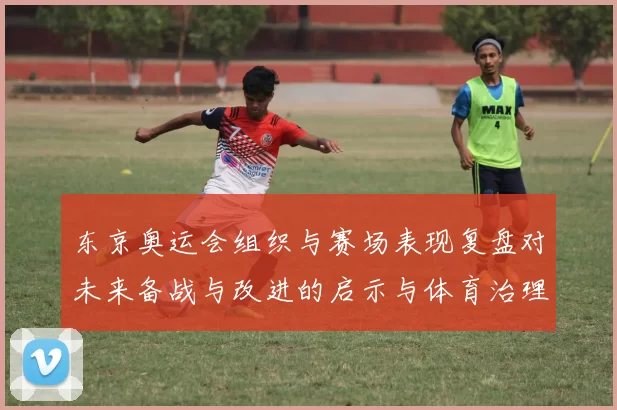 东京奥运会组织与赛场表现复盘对未来备战与改进的启示与体育治理调整