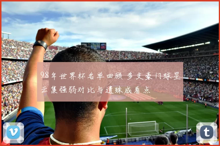 98年世界杯名单回顾 多支豪门球星云集强弱对比与遗珠成看点