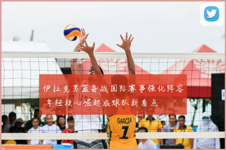 伊拉克男篮备战国际赛事强化阵容 年轻核心崛起成球队新看点