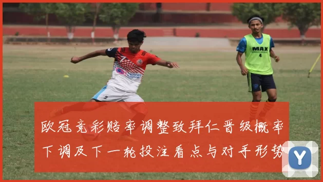 欧冠竞彩赔率调整致拜仁晋级概率下调及下一轮投注看点与对手形势对比