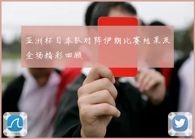 亚洲杯日本队对阵伊朗比赛结果及全场精彩回顾