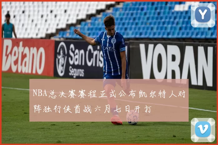NBA总决赛赛程正式公布凯尔特人对阵独行侠首战六月七日开打