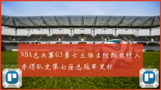 NBA总决赛G5勇士主场击败凯尔特人夺得队史第七座总冠军奖杯