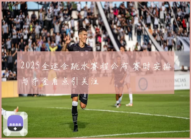 2025全运会跳水赛程公布 赛时安排与夺金看点引关注
