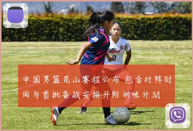 中国男篮昆山赛程公布 包含对阵时间与首批备战安排并附训练计划