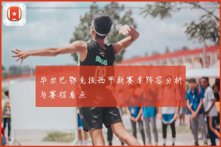 毕尔巴鄂竞技西甲新赛季阵容分析与赛程看点