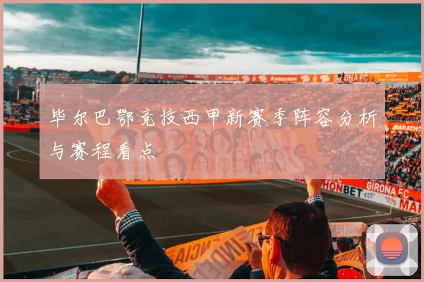 毕尔巴鄂竞技西甲新赛季阵容分析与赛程看点