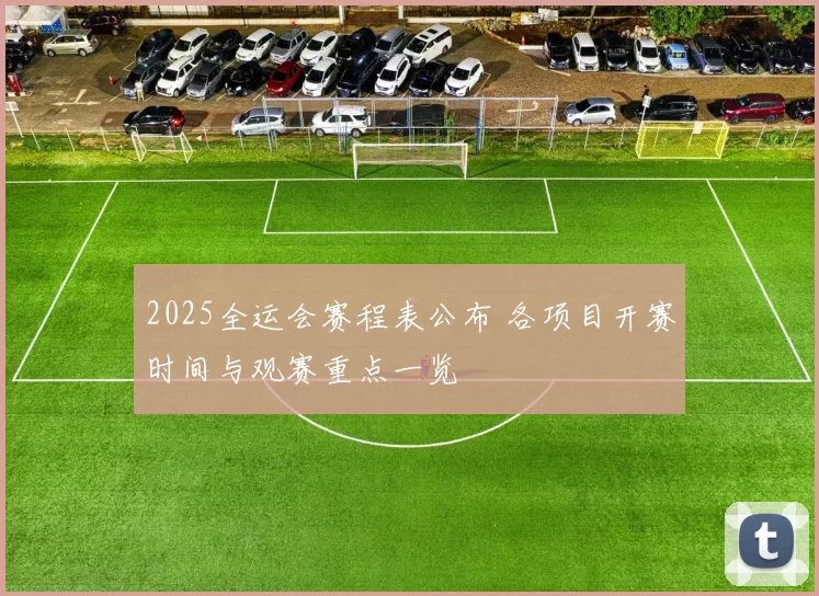 2025全运会赛程表公布 各项目开赛时间与观赛重点一览