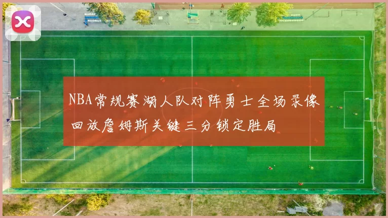 NBA常规赛湖人队对阵勇士全场录像回放詹姆斯关键三分锁定胜局