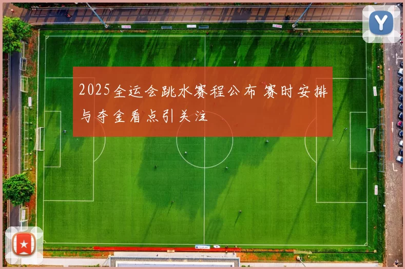 2025全运会跳水赛程公布 赛时安排与夺金看点引关注