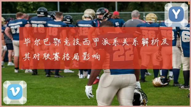 毕尔巴鄂竞技西甲派系关系解析及其对联赛格局影响