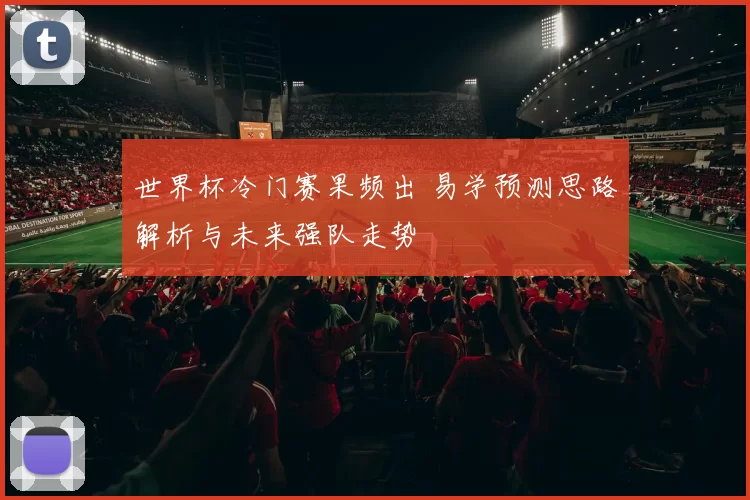 世界杯冷门赛果频出 易学预测思路解析与未来强队走势