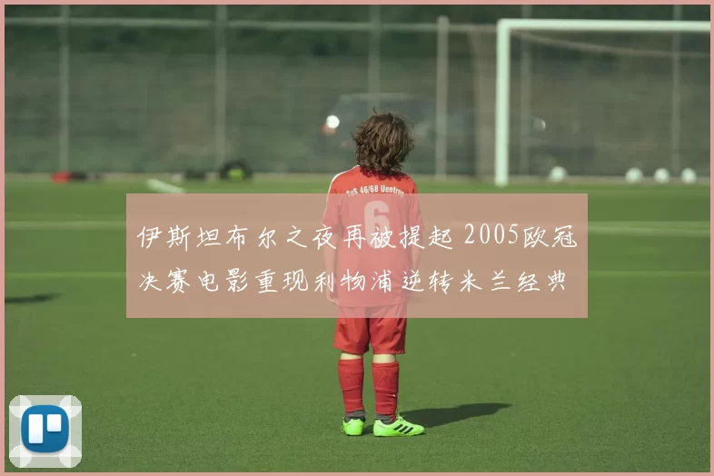 伊斯坦布尔之夜再被提起 2005欧冠决赛电影重现利物浦逆转米兰经典一役