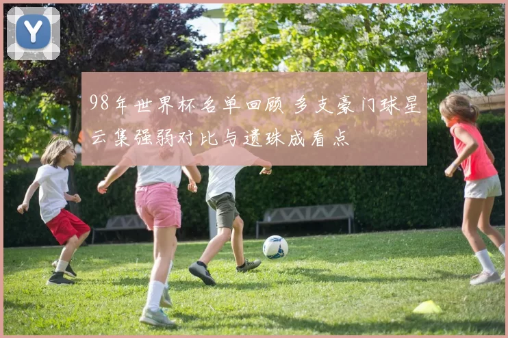 98年世界杯名单回顾 多支豪门球星云集强弱对比与遗珠成看点