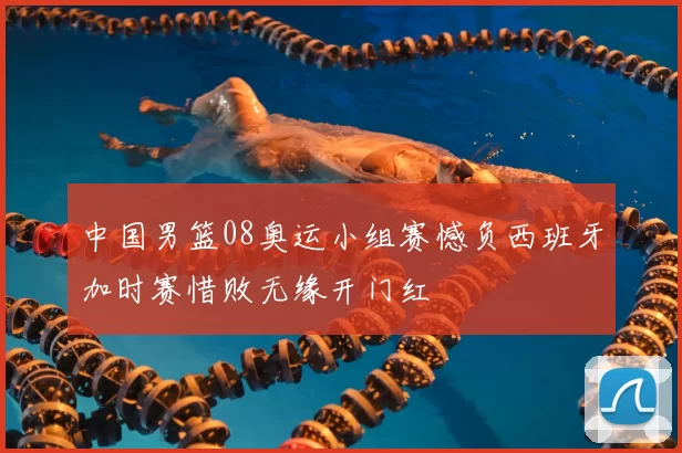 中国男篮08奥运小组赛憾负西班牙加时赛惜败无缘开门红