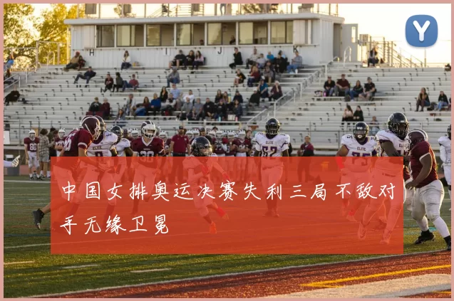 中国女排奥运决赛失利三局不敌对手无缘卫冕