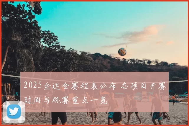 2025全运会赛程表公布 各项目开赛时间与观赛重点一览