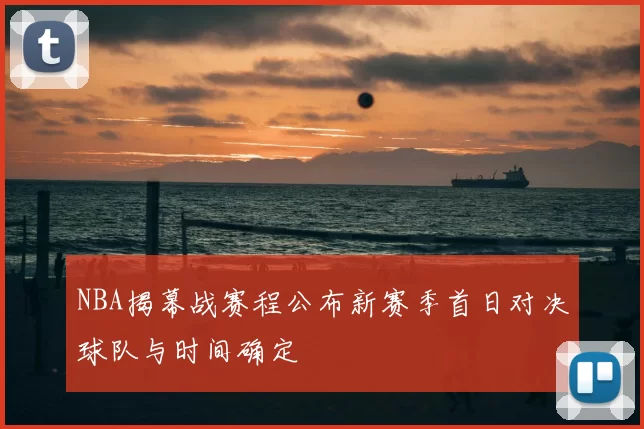 NBA揭幕战赛程公布新赛季首日对决球队与时间确定