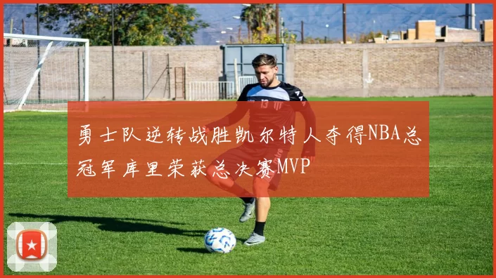 勇士队逆转战胜凯尔特人夺得NBA总冠军库里荣获总决赛MVP